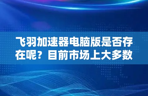 飞羽加速器电脑版是否存在呢?目前市场上大多数加速器主要是针对手机的,电脑版可能没有官方支持。以下是一些可能的解决方法 飞羽加速器电脑版是否存在呢?目前市场上大多数加速器主要是针对手机的,电脑版可能没有官方支持。以下是一些可能的解决方法