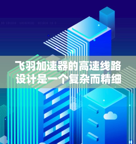 飞羽加速器的高速线路设计是一个复杂而精细的工程,涉及多个关键领域。以下是对这一设计的详细分析和总结 飞羽加速器的高速线路设计是一个复杂而精细的工程,涉及多个关键领域。以下是对这一设计的详细分析和总结
