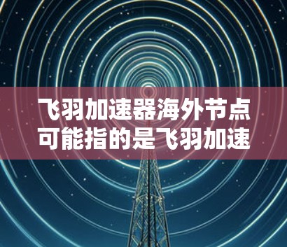 飞羽加速器海外节点可能指的是飞羽加速器在海外地区的节点或服务器,这些节点可能提供了特定的计算能力或数据处理服务。具体内容可能取决于飞羽加速器的定义和功能 飞羽加速器海外节点可能指的是飞羽加速器在海外地区的节点或服务器,这些节点可能提供了特定的计算能力或数据处理服务。具体内容可能取决于飞羽加速器的定义和功能