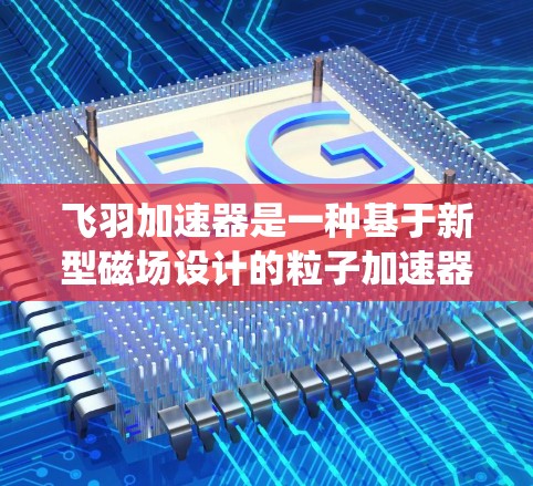 飞羽加速器是一种基于新型磁场设计的粒子加速器,相较于传统加速器,它采用了更高效的磁场布局和粒子轨迹设计,能够在较短的距离内加速粒子到更高的能量。以下是对飞羽加速器的详细介绍和总结 飞羽加速器是一种基于新型磁场设计的粒子加速器,相较于传统加速器,它采用了更高效的磁场布局和粒子轨迹设计,能够在较短的距离内加速粒子到更高的能量。以下是对飞羽加速器的详细介绍和总结