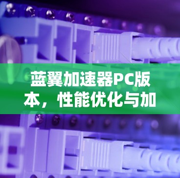 蓝翼加速器PC版本,性能优化与加速引擎 蓝翼加速器PC版本,性能优化与加速引擎