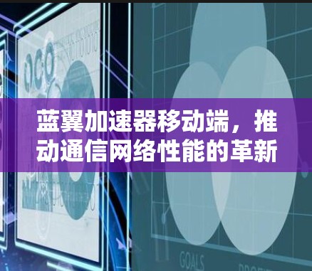 蓝翼加速器移动端,推动通信网络性能的革新 蓝翼加速器移动端,推动通信网络性能的革新
