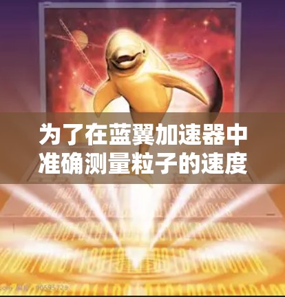 为了在蓝翼加速器中准确测量粒子的速度,可以采用以下策略 为了在蓝翼加速器中准确测量粒子的速度,可以采用以下策略