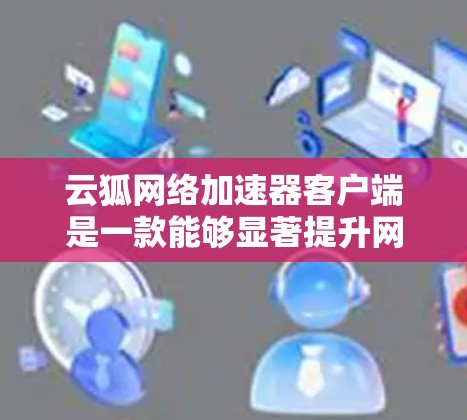 云狐网络加速器客户端是一款能够显著提升网络速度的软件,常用于优化互联网连接。以下是解决常见问题的步骤 云狐网络加速器客户端是一款能够显著提升网络速度的软件,常用于优化互联网连接。以下是解决常见问题的步骤