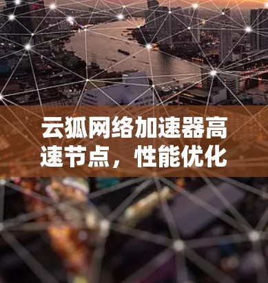 云狐网络加速器高速节点,性能优化与应用探索 云狐网络加速器高速节点,性能优化与应用探索