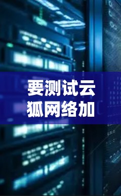 要测试云狐网络加速器的速度,可以按照以下步骤进行 要测试云狐网络加速器的速度,可以按照以下步骤进行