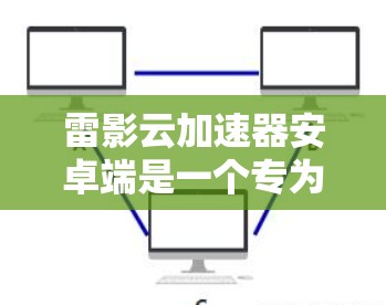 雷影云加速器安卓端是一个专为中国用户设计的网络加速工具，旨在帮助用户更快地访问网络资源，尤其是在面对国内网络限制时。以下是使用该工具的详细指南