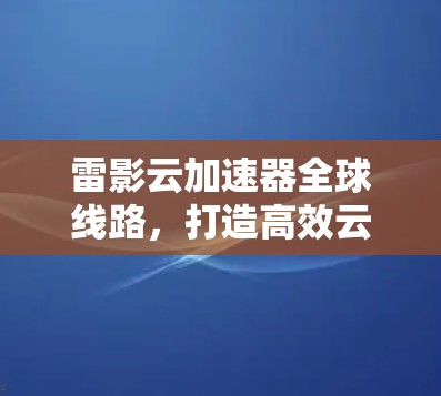 雷影云加速器全球线路,打造高效云服务传输新路径 雷影云加速器全球线路,打造高效云服务传输新路径