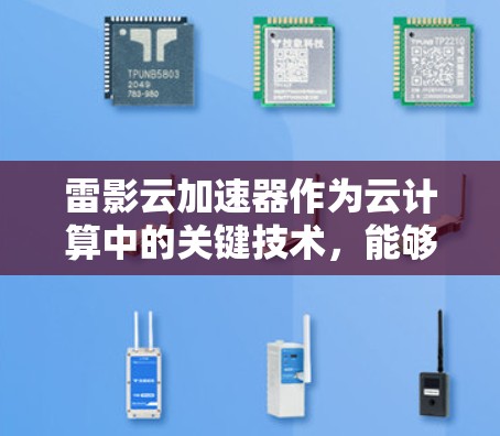 雷影云加速器作为云计算中的关键技术,能够显著提升数据传输和处理效率,尤其在科学计算领域表现突出。以下是对雷影云加速器科学连接的深入分析和总结 雷影云加速器作为云计算中的关键技术,能够显著提升数据传输和处理效率,尤其在科学计算领域表现突出。以下是对雷影云加速器科学连接的深入分析和总结