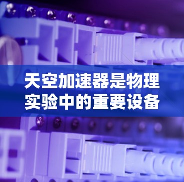天空加速器是物理实验中的重要设备,用于研究高速粒子的行为。为了实现高速连接,需要考虑以下几个关键方面 天空加速器是物理实验中的重要设备,用于研究高速粒子的行为。为了实现高速连接,需要考虑以下几个关键方面