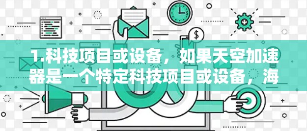 1.科技项目或设备,如果天空加速器是一个特定科技项目或设备,海外线路可能指的是该项目在国际市场上的运营或合作项目,涉及跨国技术交流或合作 1.科技项目或设备,如果天空加速器是一个特定科技项目或设备,海外线路可能指的是该项目在国际市场上的运营或合作项目,涉及跨国技术交流或合作