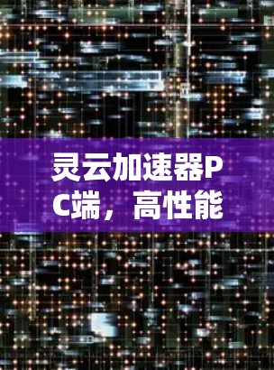 灵云加速器PC端,高性能数据处理与实时通信 灵云加速器PC端,高性能数据处理与实时通信