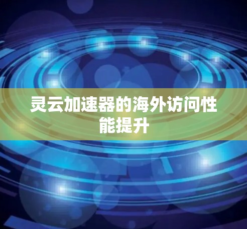 灵云加速器的海外访问性能提升 灵云加速器的海外访问性能提升