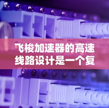 飞梭加速器的高速线路设计是一个复杂而精密的工程,涉及多个关键因素以确保高效、稳定运行。以下是对飞梭加速器高速线路设计的详细分析 飞梭加速器的高速线路设计是一个复杂而精密的工程,涉及多个关键因素以确保高效、稳定运行。以下是对飞梭加速器高速线路设计的详细分析