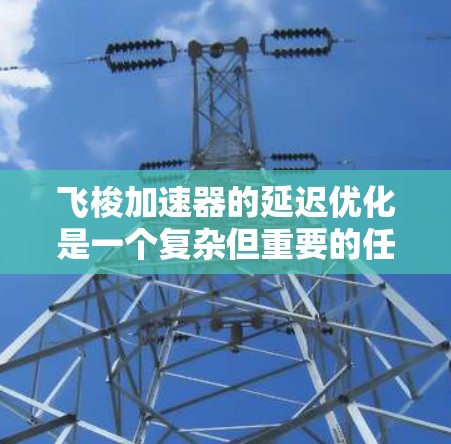 飞梭加速器的延迟优化是一个复杂但重要的任务,涉及到理论分析、材料科学和工程技术的结合。以下是对飞梭加速器延迟优化的详细总结 飞梭加速器的延迟优化是一个复杂但重要的任务,涉及到理论分析、材料科学和工程技术的结合。以下是对飞梭加速器延迟优化的详细总结