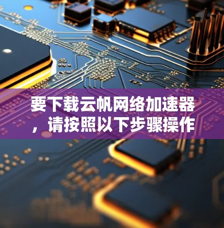 要下载云帆网络加速器,请按照以下步骤操作 要下载云帆网络加速器,请按照以下步骤操作