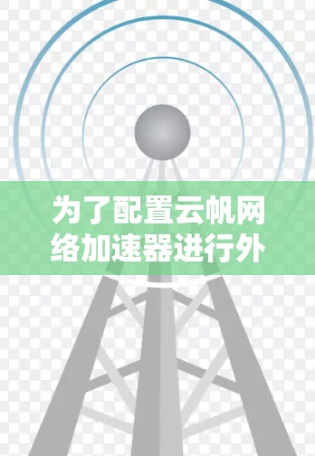 为了配置云帆网络加速器进行外网连接,按照以下步骤操作 为了配置云帆网络加速器进行外网连接,按照以下步骤操作
