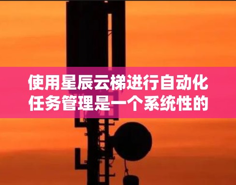 使用星辰云梯进行自动化任务管理是一个系统性的过程,以下是一步步的指南,帮助您顺利上手 使用星辰云梯进行自动化任务管理是一个系统性的过程,以下是一步步的指南,帮助您顺利上手