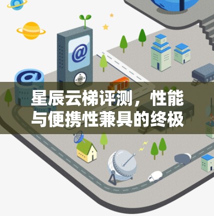 星辰云梯评测,性能与便携性兼具的终极通信设备 星辰云梯评测,性能与便携性兼具的终极通信设备