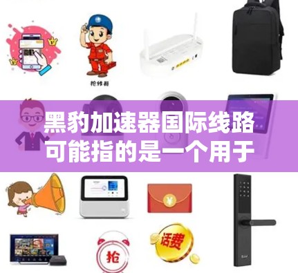 黑豹加速器国际线路可能指的是一个用于高能物理研究的国际合作项目或实验设施。以下是一些可能的解释和相关信息 黑豹加速器国际线路可能指的是一个用于高能物理研究的国际合作项目或实验设施。以下是一些可能的解释和相关信息