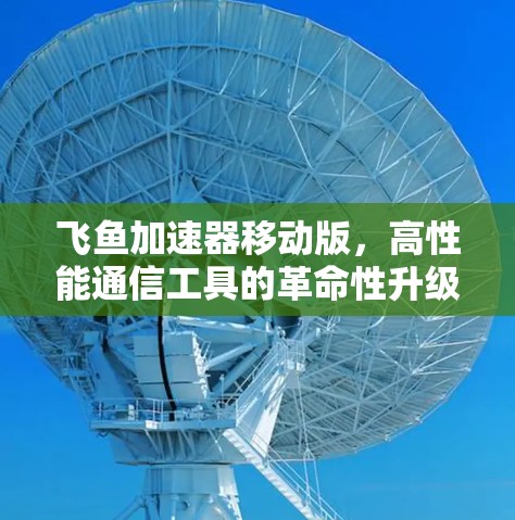 飞鱼加速器移动版,高性能通信工具的革命性升级 飞鱼加速器移动版,高性能通信工具的革命性升级