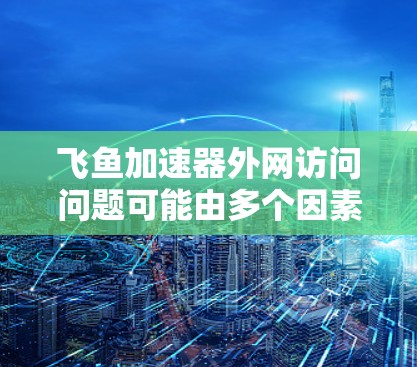 飞鱼加速器外网访问问题可能由多个因素引起。以下是逐步排查和解决问题的步骤 飞鱼加速器外网访问问题可能由多个因素引起。以下是逐步排查和解决问题的步骤