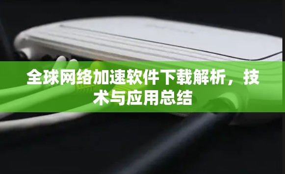 全球网络加速软件下载解析,技术与应用总结 全球网络加速软件下载解析,技术与应用总结