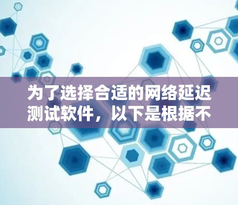为了选择合适的网络延迟测试软件,以下是根据不同需求和场景的工具推荐 为了选择合适的网络延迟测试软件,以下是根据不同需求和场景的工具推荐