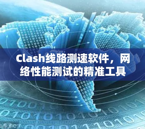 Clash线路测速软件,网络性能测试的精准工具 Clash线路测速软件,网络性能测试的精准工具