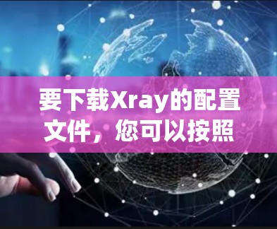 要下载Xray的配置文件,您可以按照以下步骤操作 要下载Xray的配置文件,您可以按照以下步骤操作