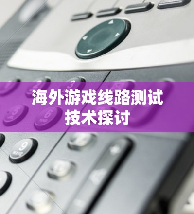 海外游戏线路测试技术探讨 海外游戏线路测试技术探讨