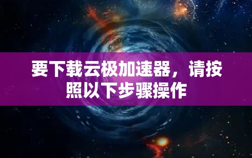 要下载云极加速器,请按照以下步骤操作 要下载云极加速器,请按照以下步骤操作