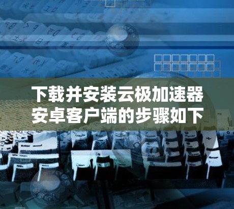 下载并安装云极加速器安卓客户端的步骤如下 下载并安装云极加速器安卓客户端的步骤如下