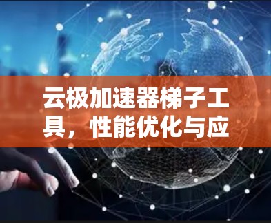 云极加速器梯子工具,性能优化与应用场景分析 云极加速器梯子工具,性能优化与应用场景分析