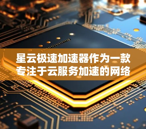 星云极速加速器作为一款专注于云服务加速的网络设备,经过详细评测,以下是其综合评估 星云极速加速器作为一款专注于云服务加速的网络设备,经过详细评测,以下是其综合评估