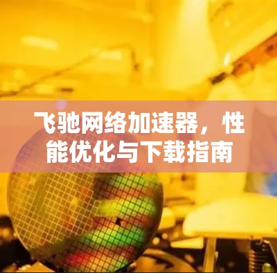 飞驰网络加速器,性能优化与下载指南 飞驰网络加速器,性能优化与下载指南