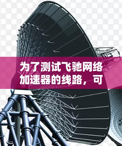 为了测试飞驰网络加速器的线路,可以按照以下步骤进行 为了测试飞驰网络加速器的线路,可以按照以下步骤进行