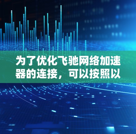 为了优化飞驰网络加速器的连接,可以按照以下步骤进行 为了优化飞驰网络加速器的连接,可以按照以下步骤进行