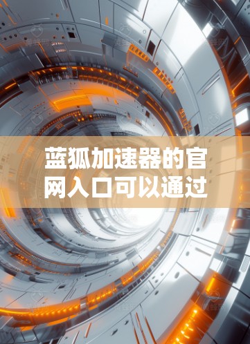 蓝狐加速器的官网入口可以通过以下步骤找到 蓝狐加速器的官网入口可以通过以下步骤找到