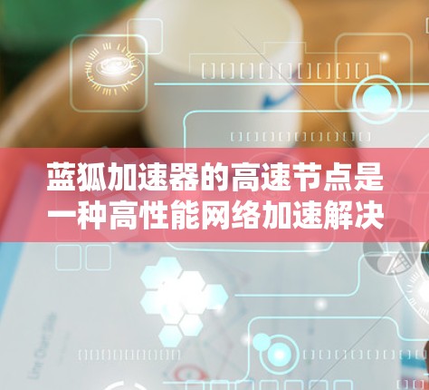 蓝狐加速器的高速节点是一种高性能网络加速解决方案,旨在优化数据传输速度和效率。以下是对其工作原理和应用的详细分析 蓝狐加速器的高速节点是一种高性能网络加速解决方案,旨在优化数据传输速度和效率。以下是对其工作原理和应用的详细分析