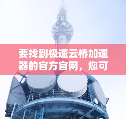 要找到极速云桥加速器的官方官网,您可以按照以下步骤操作 要找到极速云桥加速器的官方官网,您可以按照以下步骤操作