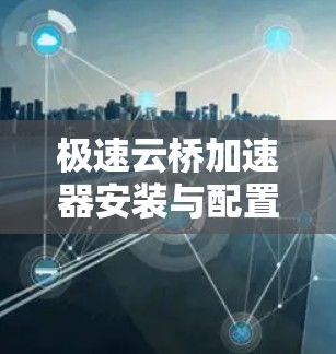 极速云桥加速器安装与配置详细步骤 极速云桥加速器安装与配置详细步骤
