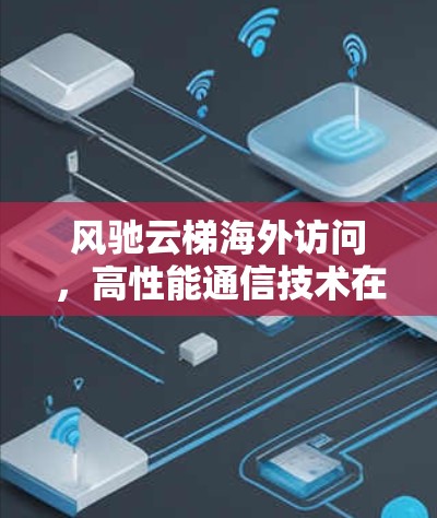 风驰云梯海外访问,高性能通信技术在国际场景中的应用 风驰云梯海外访问,高性能通信技术在国际场景中的应用