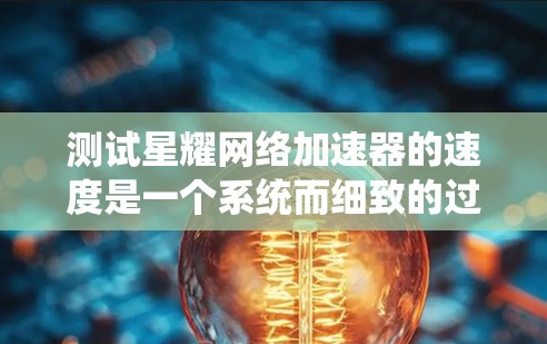 测试星耀网络加速器的速度是一个系统而细致的过程,以下是分步骤的指南 测试星耀网络加速器的速度是一个系统而细致的过程,以下是分步骤的指南