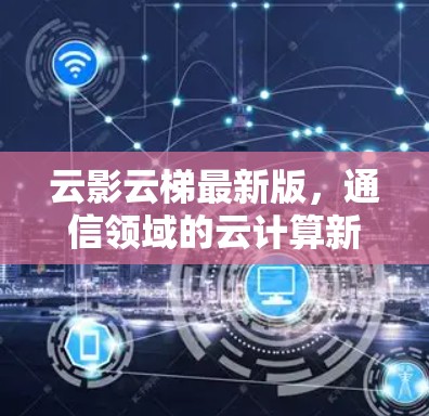 云影云梯最新版,通信领域的云计算新突破 云影云梯最新版,通信领域的云计算新突破