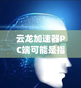 云龙加速器PC端可能是指一个名为Cloud Dragon Accelerator的软件或硬件加速器,用于优化计算机的性能,尤其是在与云服务器或云资源进行交互时 云龙加速器PC端可能是指一个名为Cloud Dragon Accelerator的软件或硬件加速器,用于优化计算机的性能,尤其是在与云服务器或云资源进行交互时