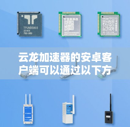 云龙加速器的安卓客户端可以通过以下方式获取 云龙加速器的安卓客户端可以通过以下方式获取