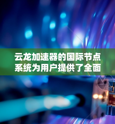 云龙加速器的国际节点系统为用户提供了全面的解决方案,特别适用于需要快速下载大量数据或处理分布式任务的场景。以下是对云龙加速器国际节点的详细分析和总结 云龙加速器的国际节点系统为用户提供了全面的解决方案,特别适用于需要快速下载大量数据或处理分布式任务的场景。以下是对云龙加速器国际节点的详细分析和总结