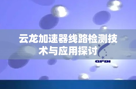 云龙加速器线路检测技术与应用探讨 云龙加速器线路检测技术与应用探讨