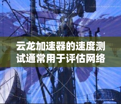 云龙加速器的速度测试通常用于评估网络带宽、延迟或数据传输性能。以下是测试云龙加速器速度的一般步骤和方法 云龙加速器的速度测试通常用于评估网络带宽、延迟或数据传输性能。以下是测试云龙加速器速度的一般步骤和方法